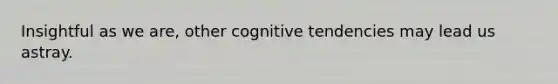 Insightful as we are, other cognitive tendencies may lead us astray.