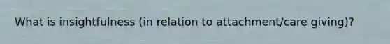 What is insightfulness (in relation to attachment/care giving)?