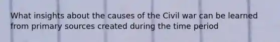 What insights about the causes of the Civil war can be learned from primary sources created during the time period