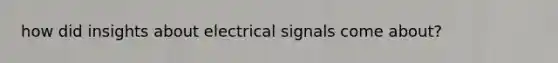 how did insights about electrical signals come about?