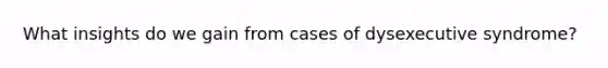 What insights do we gain from cases of dysexecutive syndrome?