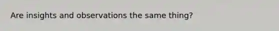 Are insights and observations the same thing?