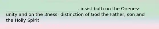 ________________________________- insist both on the Oneness unity and on the 3ness- distinction of God the Father, son and the Holly Spirit