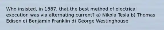 Who insisted, in 1887, that the best method of electrical execution was via alternating current? a) Nikola Tesla b) Thomas Edison c) Benjamin Franklin d) George Westinghouse