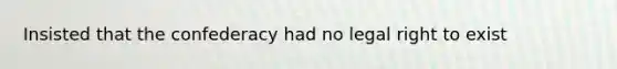 Insisted that the confederacy had no legal right to exist