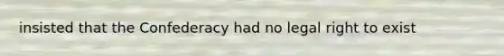 insisted that the Confederacy had no legal right to exist