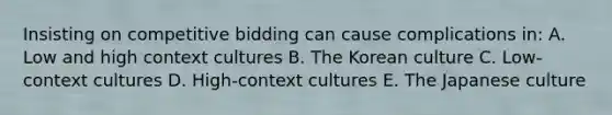 Insisting on competitive bidding can cause complications in: A. Low and high context cultures B. The Korean culture C. Low-context cultures D. High-context cultures E. The Japanese culture