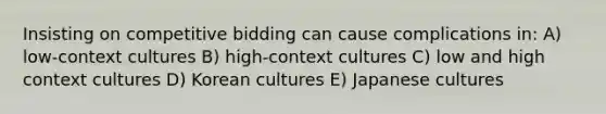 Insisting on competitive bidding can cause complications in: A) low-context cultures B) high-context cultures C) low and high context cultures D) Korean cultures E) Japanese cultures