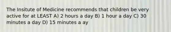 The Insitute of Medicine recommends that children be very active for at LEAST A) 2 hours a day B) 1 hour a day C) 30 minutes a day D) 15 minutes a ay