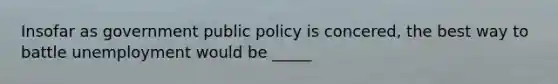 Insofar as government public policy is concered, the best way to battle unemployment would be _____