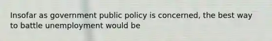 Insofar as government public policy is concerned, the best way to battle unemployment would be