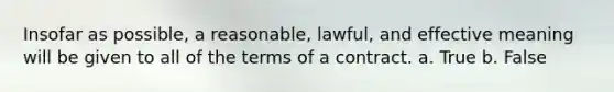 Insofar as possible, a reasonable, lawful, and effective meaning will be given to all of the terms of a contract. a. True b. False