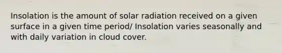 Insolation is the amount of <a href='https://www.questionai.com/knowledge/kr1ksgm4Kk-solar-radiation' class='anchor-knowledge'>solar radiation</a> received on a given surface in a given time period/ Insolation varies seasonally and with daily variation in cloud cover.