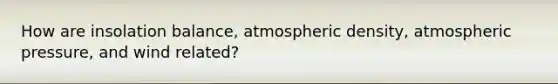 How are insolation balance, atmospheric density, atmospheric pressure, and wind related?