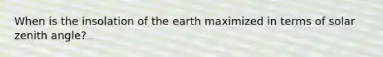 When is the insolation of the earth maximized in terms of solar zenith angle?