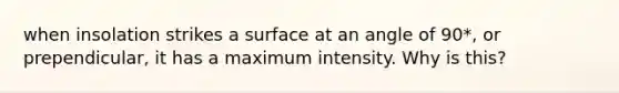 when insolation strikes a surface at an angle of 90*, or prependicular, it has a maximum intensity. Why is this?