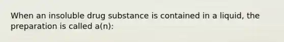 When an insoluble drug substance is contained in a liquid, the preparation is called a(n):