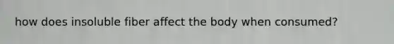 how does insoluble fiber affect the body when consumed?