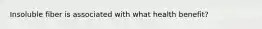 Insoluble fiber is associated with what health benefit?