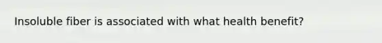 Insoluble fiber is associated with what health benefit?