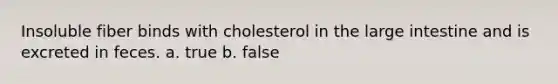 Insoluble fiber binds with cholesterol in the large intestine and is excreted in feces. a. true b. false