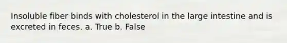 Insoluble fiber binds with cholesterol in the large intestine and is excreted in feces. a. True b. False