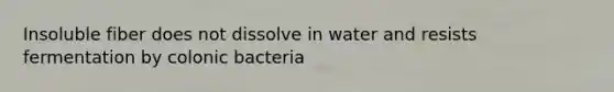 Insoluble fiber does not dissolve in water and resists fermentation by colonic bacteria