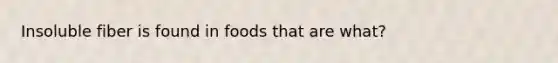 Insoluble fiber is found in foods that are what?