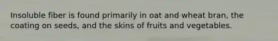 Insoluble fiber is found primarily in oat and wheat bran, the coating on seeds, and the skins of fruits and vegetables.​