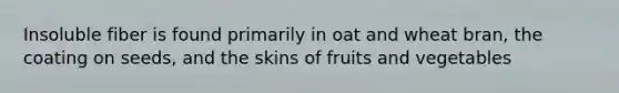 Insoluble fiber is found primarily in oat and wheat bran, the coating on seeds, and the skins of fruits and vegetables