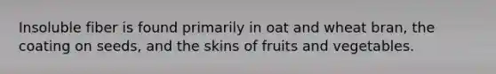 Insoluble fiber is found primarily in oat and wheat bran, the coating on seeds, and the skins of fruits and vegetables.