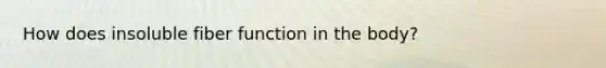 How does insoluble fiber function in the body?