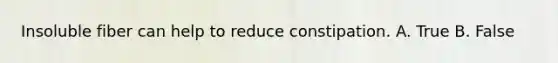Insoluble fiber can help to reduce constipation. A. True B. False