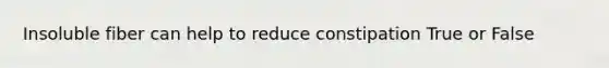 Insoluble fiber can help to reduce constipation True or False