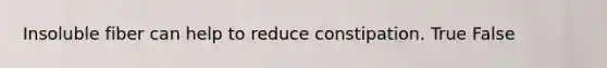 Insoluble fiber can help to reduce constipation. True False