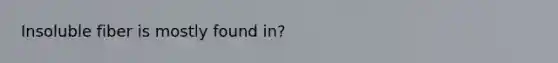 Insoluble fiber is mostly found in?
