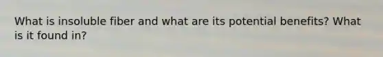 What is insoluble fiber and what are its potential benefits? What is it found in?