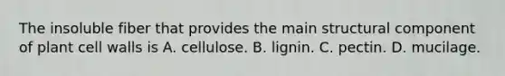 The insoluble fiber that provides the main structural component of plant cell walls is A. cellulose. B. lignin. C. pectin. D. mucilage.