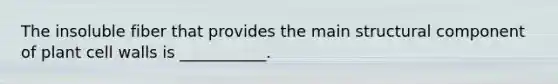 The insoluble fiber that provides the main structural component of plant cell walls is ___________.