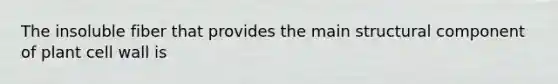 The insoluble fiber that provides the main structural component of plant cell wall is