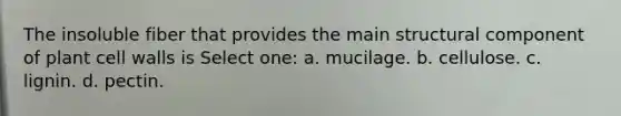 The insoluble fiber that provides the main structural component of plant cell walls is Select one: a. mucilage. b. cellulose. c. lignin. d. pectin.