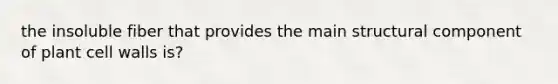 the insoluble fiber that provides the main structural component of plant cell walls is?