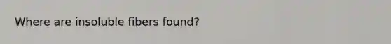 Where are insoluble fibers found?