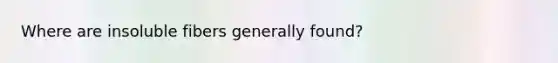 Where are insoluble fibers generally found?