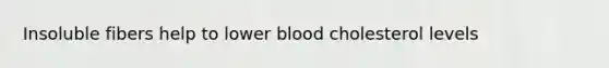 Insoluble fibers help to lower blood cholesterol levels