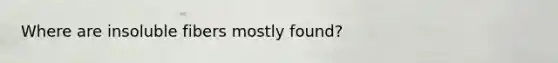 Where are insoluble fibers mostly found?