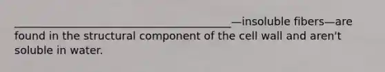 ________________________________________—insoluble fibers—are found in the structural component of the cell wall and aren't soluble in water.
