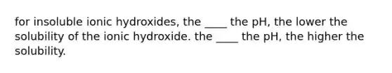 for insoluble ionic hydroxides, the ____ the pH, the lower the solubility of the ionic hydroxide. the ____ the pH, the higher the solubility.