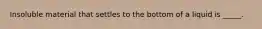 Insoluble material that settles to the bottom of a liquid is _____.