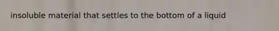 insoluble material that settles to the bottom of a liquid